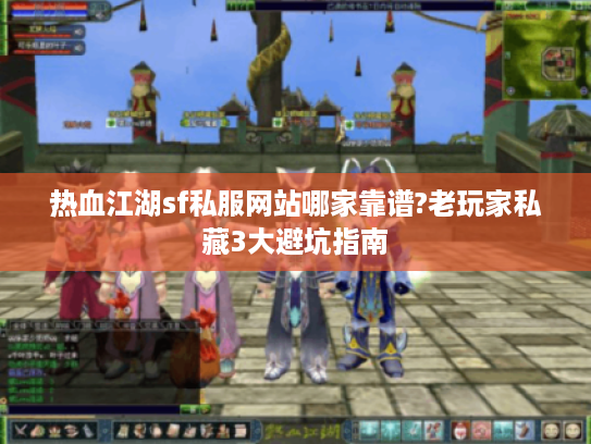 热血江湖sf私服网站哪家靠谱?老玩家私藏3大避坑指南