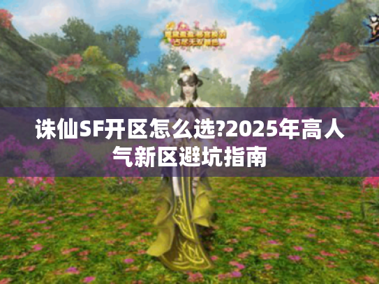 诛仙SF开区怎么选?2025年高人气新区避坑指南