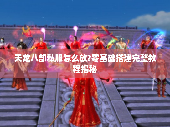 天龙八部私服怎么放?零基础搭建完整教程揭秘