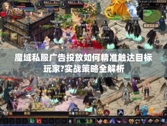 魔域私服广告投放如何精准触达目标玩家?实战策略全解析