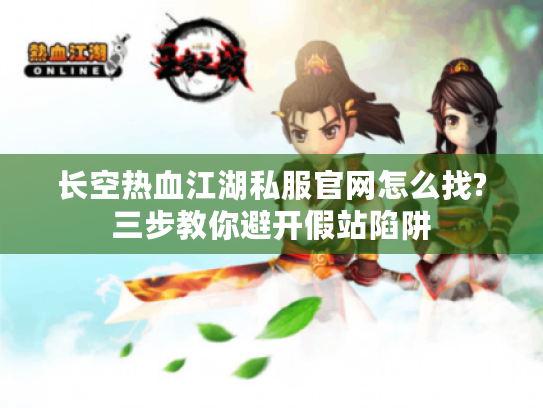 长空热血江湖私服官网怎么找?三步教你避开假站陷阱