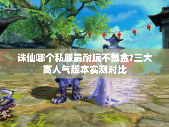 诛仙哪个私服最耐玩不氪金?三大高人气版本实测对比