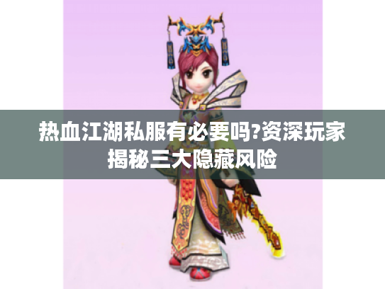 热血江湖私服有必要吗?资深玩家揭秘三大隐藏风险 热血江湖私服有必要吗?资深玩家揭秘三大隐藏风险