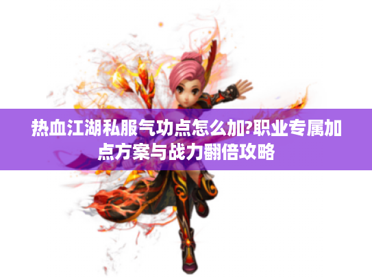热血江湖私服气功点怎么加?职业专属加点方案与战力翻倍攻略