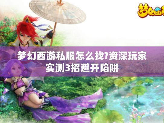 梦幻西游私服怎么找?资深玩家实测3招避开陷阱