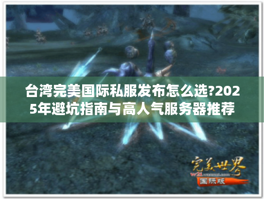 台湾完美国际私服发布怎么选?2025年避坑指南与高人气服务器推荐