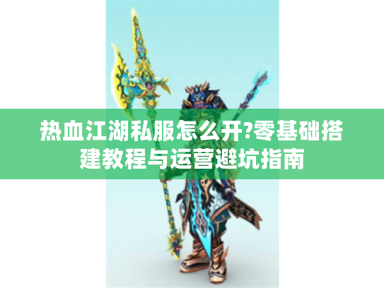 热血江湖私服怎么开?零基础搭建教程与运营避坑指南