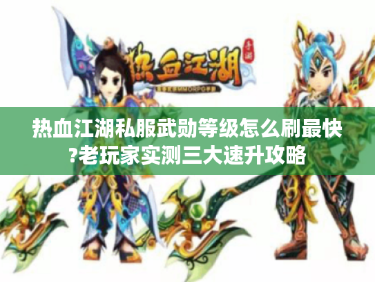 热血江湖私服武勋等级怎么刷最快?老玩家实测三大速升攻略