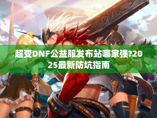 超变DNF公益服发布站哪家强?2025最新防坑指南