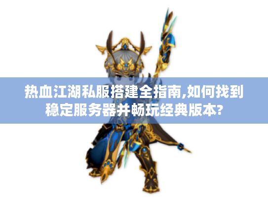 热血江湖私服搭建全指南,如何找到稳定服务器并畅玩经典版本?