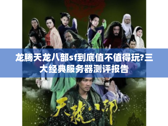 龙腾天龙八部sf到底值不值得玩?三大经典服务器测评报告