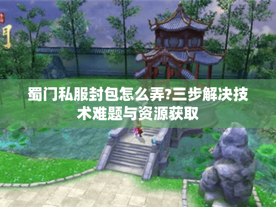 蜀门私服封包怎么弄?三步解决技术难题与资源获取
