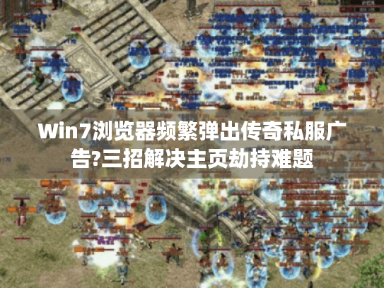 Win7浏览器频繁弹出传奇私服广告?三招解决主页劫持难题