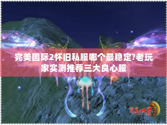 完美国际2怀旧私服哪个最稳定?老玩家实测推荐三大良心服