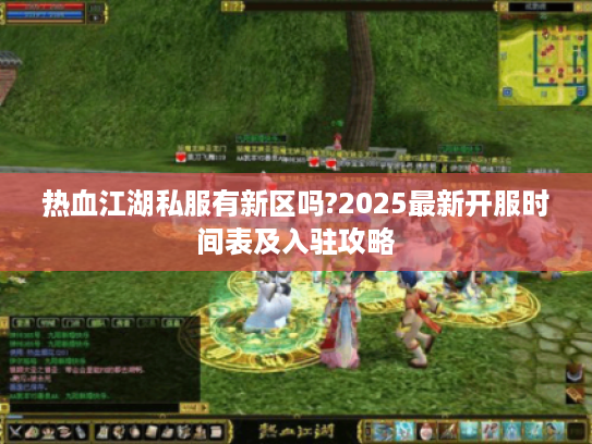 热血江湖私服有新区吗?2025最新开服时间表及入驻攻略