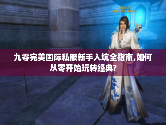 九零完美国际私服新手入坑全指南,如何从零开始玩转经典?