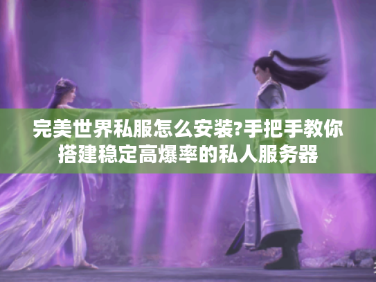 完美世界私服怎么安装?手把手教你搭建稳定高爆率的私人服务器