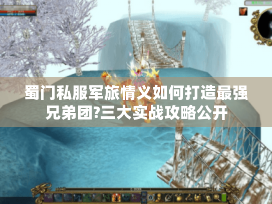 蜀门私服军旅情义如何打造最强兄弟团?三大实战攻略公开