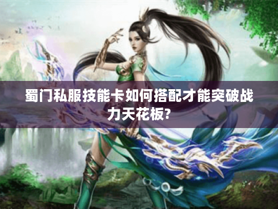 蜀门私服技能卡如何搭配才能突破战力天花板?