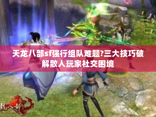 天龙八部sf强行组队难题?三大技巧破解散人玩家社交困境