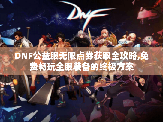 DNF公益服无限点券获取全攻略,免费畅玩全服装备的终极方案