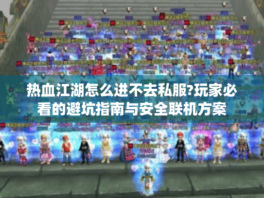 热血江湖怎么进不去私服?玩家必看的避坑指南与安全联机方案