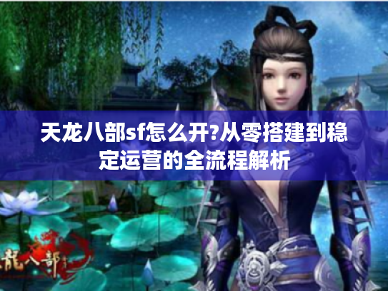天龙八部sf怎么开?从零搭建到稳定运营的全流程解析