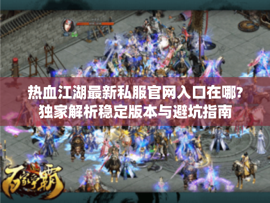 热血江湖最新私服官网入口在哪?独家解析稳定版本与避坑指南
