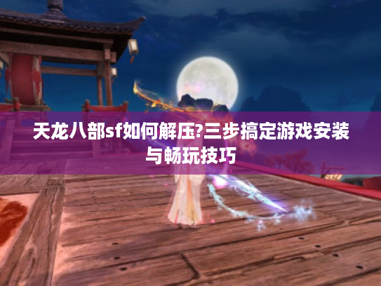 天龙八部sf如何解压?三步搞定游戏安装与畅玩技巧