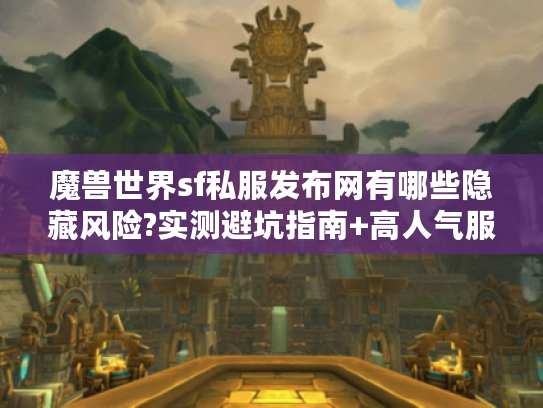 魔兽世界sf私服发布网有哪些隐藏风险?实测避坑指南+高人气服推荐