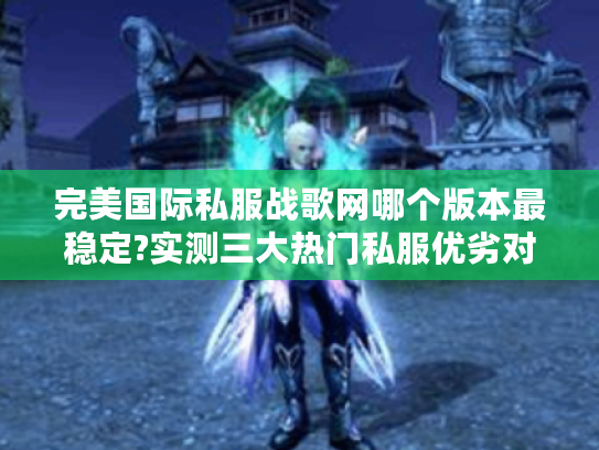 完美国际私服战歌网哪个版本最稳定?实测三大热门私服优劣对比