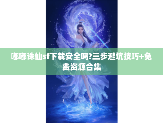 嘟嘟诛仙sf下载安全吗?三步避坑技巧+免费资源合集