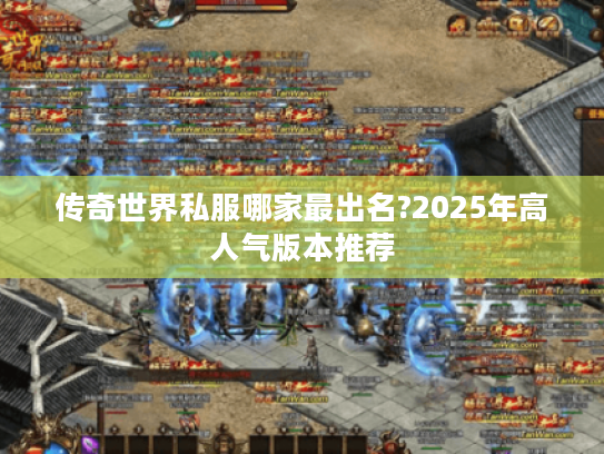 传奇世界私服哪家最出名?2025年高人气版本推荐 传奇世界私服哪家最出名?2025年高人气版本推荐