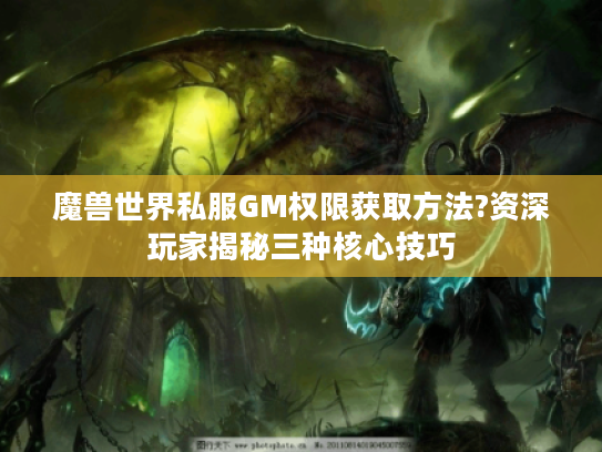 魔兽世界私服GM权限获取方法?资深玩家揭秘三种核心技巧 魔兽世界私服GM权限获取方法?资深玩家揭秘三种核心技巧
