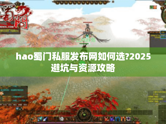 hao蜀门私服发布网如何选?2025避坑与资源攻略 hao蜀门私服发布网如何选?2025避坑与资源攻略