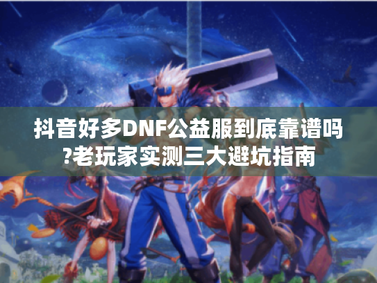 抖音好多DNF公益服到底靠谱吗?老玩家实测三大避坑指南