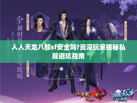 人人天龙八部sf安全吗?资深玩家揭秘私服避坑指南