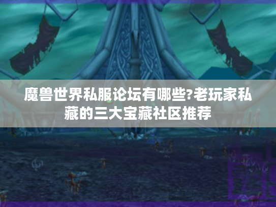魔兽世界私服论坛有哪些?老玩家私藏的三大宝藏社区推荐