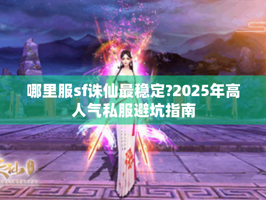 哪里服sf诛仙最稳定?2025年高人气私服避坑指南