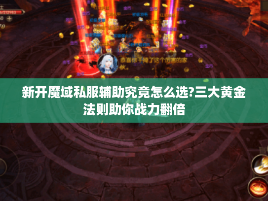 新开魔域私服辅助究竟怎么选?三大黄金法则助你战力翻倍