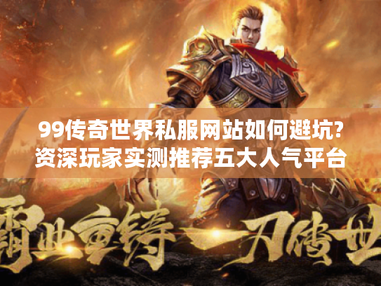 99传奇世界私服网站如何避坑?资深玩家实测推荐五大人气平台
