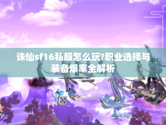 诛仙sf16私服怎么玩?职业选择与装备爆率全解析