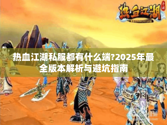 热血江湖私服都有什么端?2025年最全版本解析与避坑指南