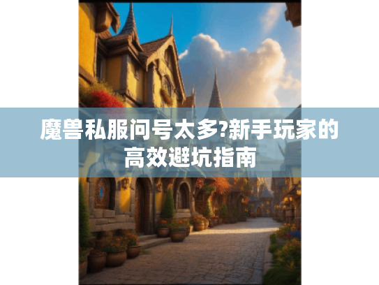 魔兽私服问号太多?新手玩家的高效避坑指南