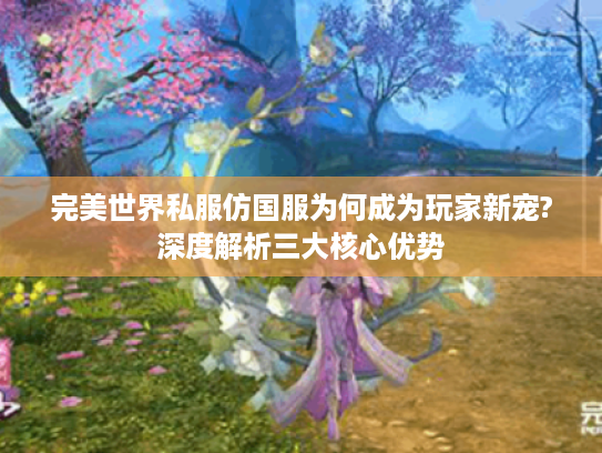 完美世界私服仿国服为何成为玩家新宠?深度解析三大核心优势