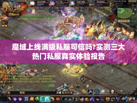 魔域上线满级私服可信吗?实测三大热门私服真实体验报告