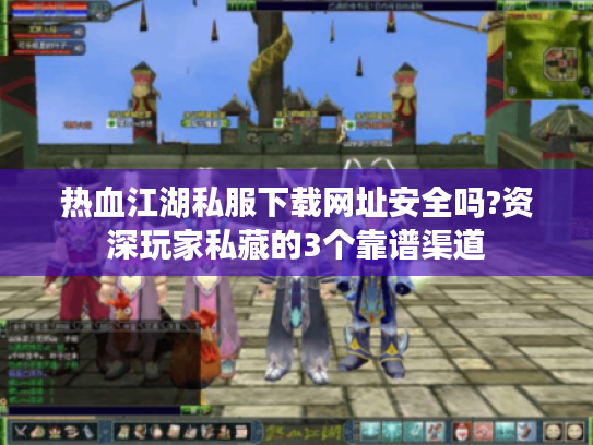 热血江湖私服下载网址安全吗?资深玩家私藏的3个靠谱渠道 热血江湖私服下载网址安全吗?资深玩家私藏的3个靠谱渠道