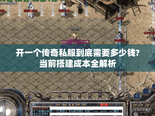 开一个传奇私服到底需要多少钱?当前搭建成本全解析