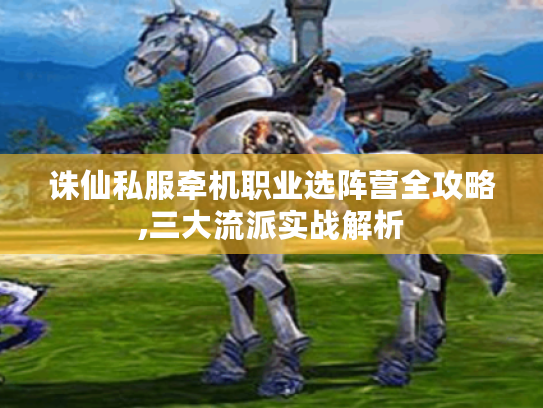 诛仙私服牵机职业选阵营全攻略,三大流派实战解析