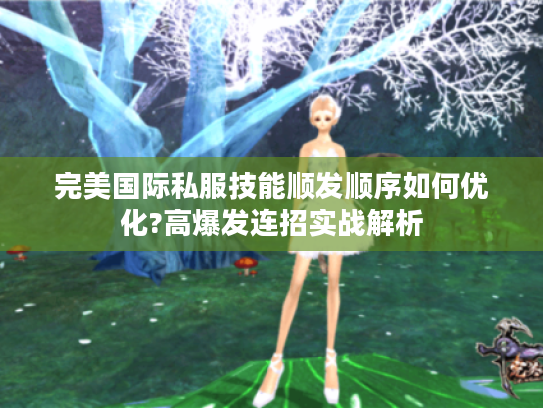 完美国际私服技能顺发顺序如何优化?高爆发连招实战解析